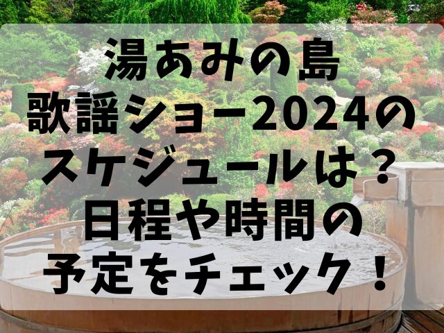 湯あみの島歌謡ショー2024のスケジュールは？日程や時間の予定をチェック！