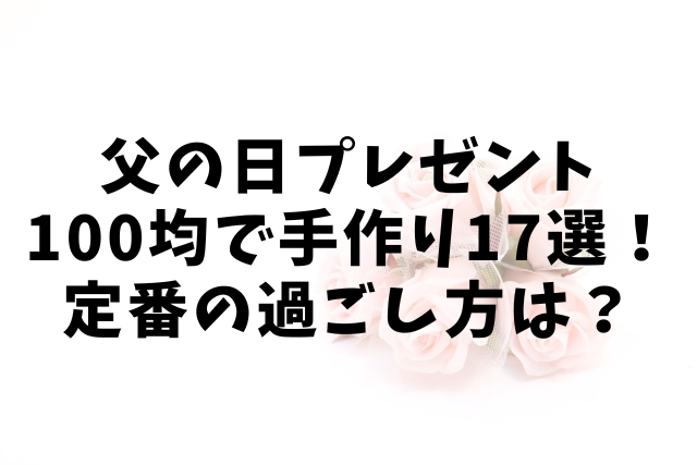 父の日プレゼント100均で手作り17選！定番の過ごし方は？