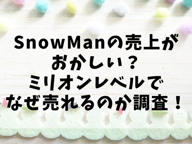 SnowManの売上がおかしい？ミリオンレベルでなぜ売れるのか調査！