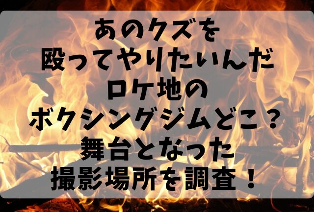 あのクズを殴ってやりたいんだロケ地のボクシングジムどこ？舞台となった撮影場所を調査！