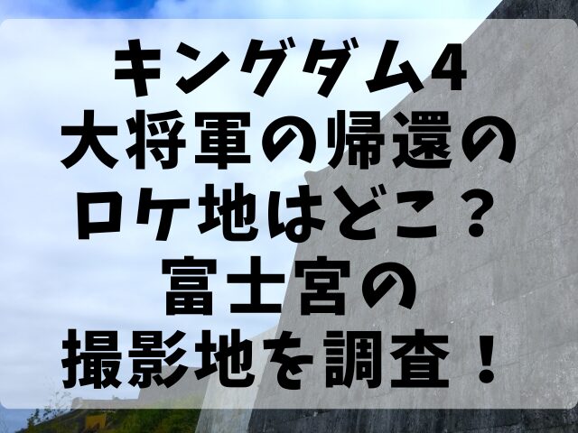 キングダム4大将軍の帰還のロケ地はどこ？富士宮の撮影地を調査！