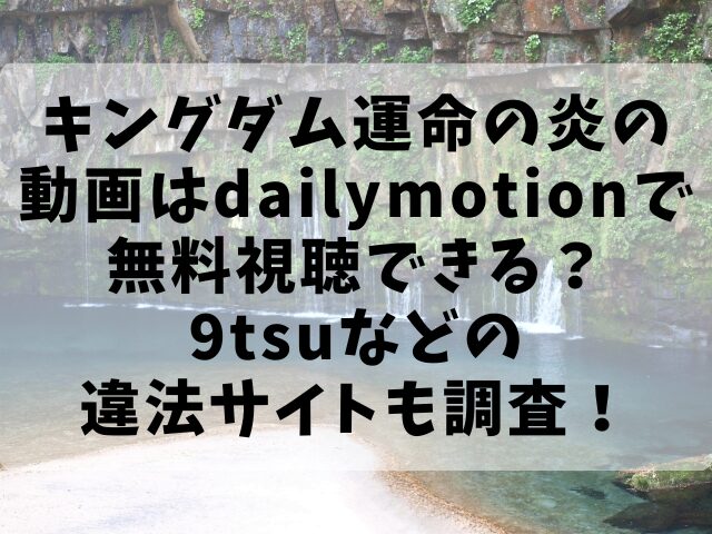 キングダム運命の炎の動画はdailymotionで無料視聴できる？9tsuなどの違法サイトも調査！