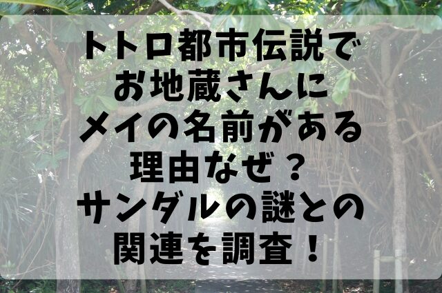 トトロ都市伝説でお地蔵さんにメイの名前がある理由なぜ？サンダルの謎との関連を調査！