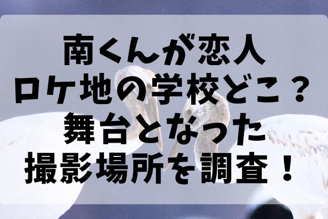 南くんが恋人ロケ地の学校どこ？舞台となった撮影場所を調査！