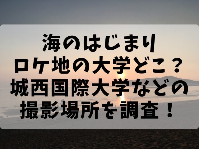 海のはじまりロケ地の大学どこ？城西国際大学などの撮影場所を調査！