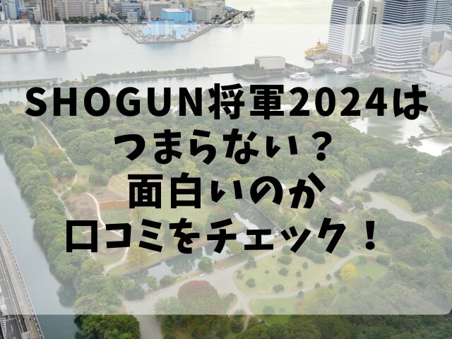 SHOGUN将軍2024はつまらない？面白いのか口コミをチェック！