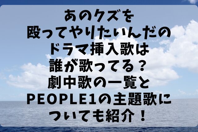 あのクズを殴ってやりたいんだのドラマ挿入歌は誰が歌ってる？劇中歌の一覧とPEOPLE1の主題歌についても紹介！