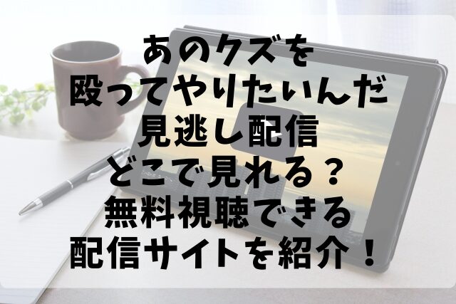 あのクズを殴ってやりたいんだ見逃し配信どこで見れる？無料視聴できる配信サイトを紹介！