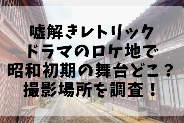 嘘解きレトリックドラマのロケ地で昭和初期の舞台どこ？撮影場所を調査！