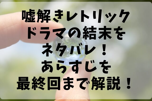 嘘解きレトリックドラマの結末をネタバレ！あらすじを最終回まで解説！