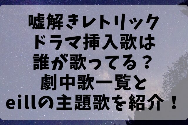 嘘解きレトリックドラマ挿入歌は誰が歌ってる？劇中歌一覧とeillの主題歌を紹介！