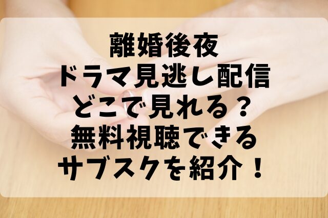 離婚後夜ドラマ見逃し配信どこで見れる？無料視聴できるサブスクを紹介！