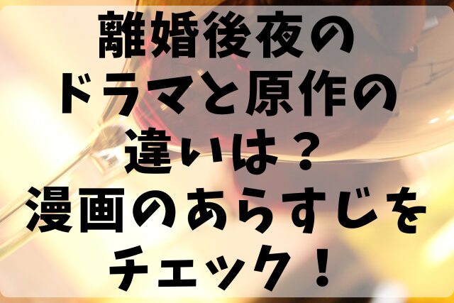 離婚後夜のドラマと原作の違いは？漫画のあらすじをチェック！