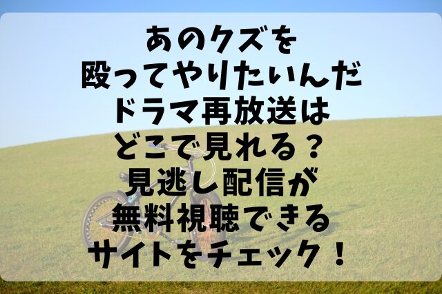 あのクズを殴ってやりたいんだドラマ再放送はどこで見れる？見逃し配信が無料視聴できるサイトをチェック！