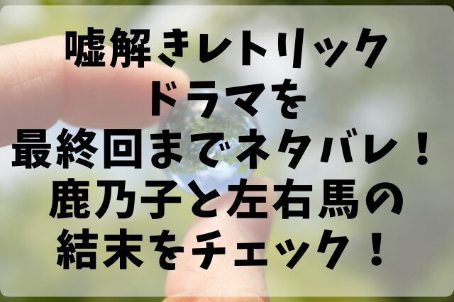 嘘解きレトリックドラマを最終回までネタバレ！鹿乃子と左右馬の結末をチェック！