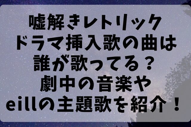 嘘解きレトリックドラマ挿入歌の曲は誰が歌ってる？劇中の音楽やeillの主題歌を紹介！