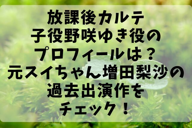 放課後カルテ子役野咲ゆき役のプロフィールは？元スイちゃん増田梨沙の過去出演作をチェック！