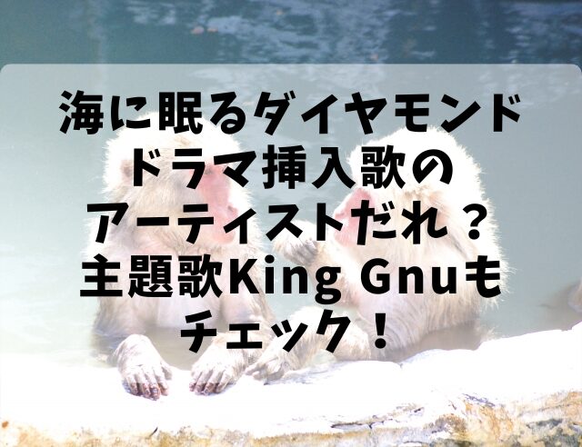 海に眠るダイヤモンドドラマ挿入歌のアーティストだれ？主題歌King Gnuもチェック！