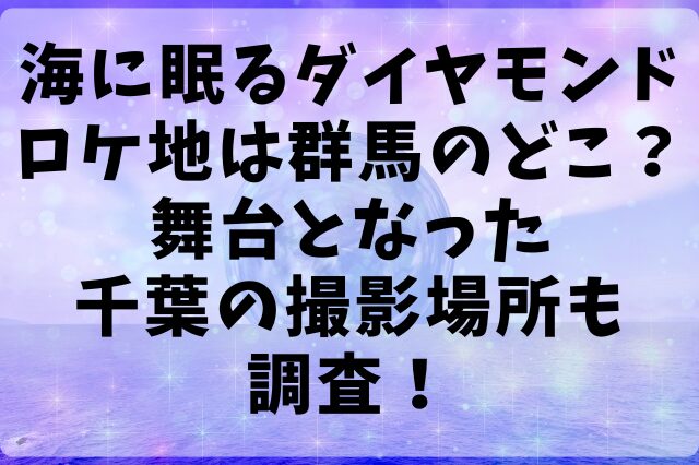 海に眠るダイヤモンドロケ地は群馬のどこ？舞台となった千葉の撮影場所も調査！