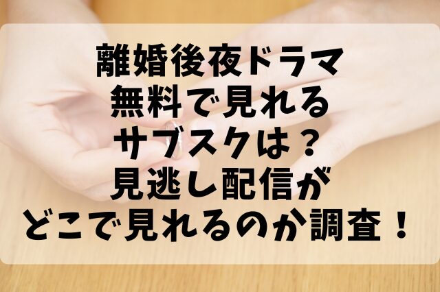 離婚後夜ドラマ無料で見れるサブスクは？見逃し配信がどこで見れるのか調査！