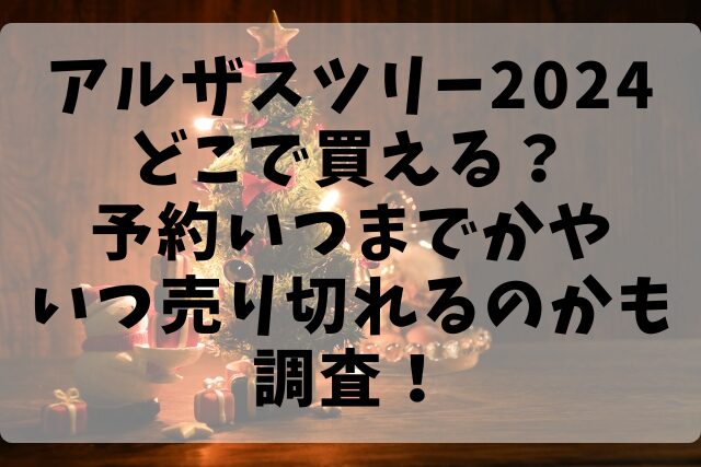 アルザスツリー2024どこで買える？予約いつまでかやいつ売り切れるのかも調査！