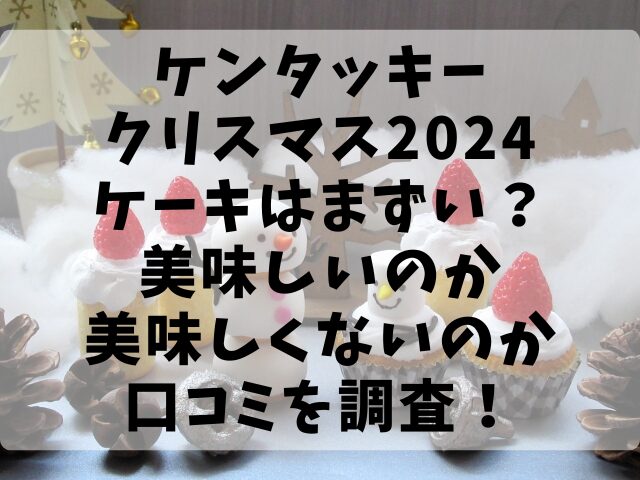 ケンタッキークリスマス2024ケーキはまずい？美味しいのか美味しくないのか口コミを調査！