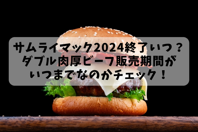 サムライマック2024終了いつ？ダブル肉厚ビーフ販売期間がいつまでなのかチェック！