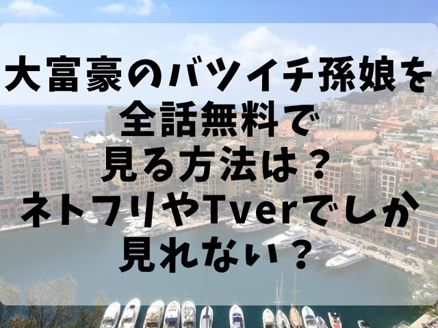 大富豪のバツイチ孫娘を全話無料で見る方法は？ネトフリやTverでしか見れない？