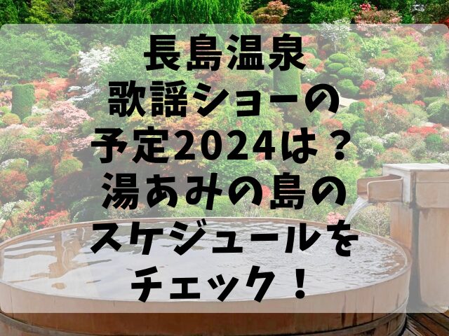 長島温泉歌謡ショーの予定2024は？湯あみの島のスケジュールをチェック！