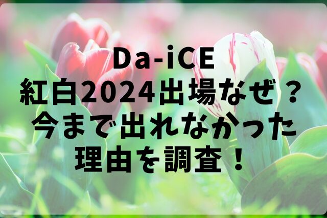 Da-iCE紅白2024出場なぜ？今まで出れなかった理由を調査！