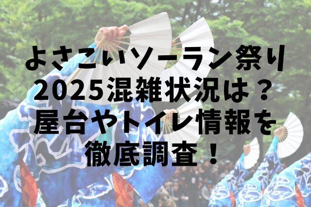よさこいソーラン祭り2025混雑状況は？屋台やトイレ情報を徹底調査！