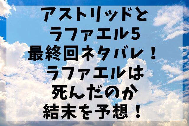 アストリッドとラファエル5最終回ネタバレ！ラファエルは死んだのか結末を予想！