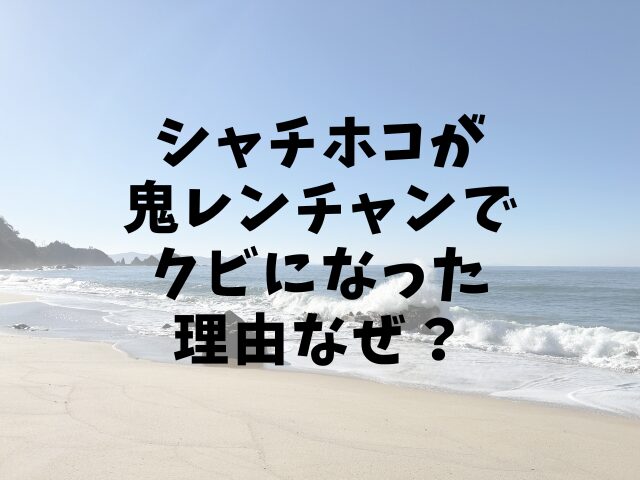 シャチホコが鬼レンチャンでクビになった理由なぜ？