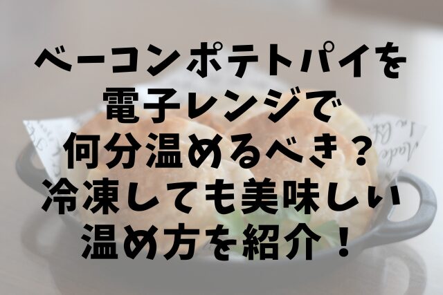ベーコンポテトパイを電子レンジで何分温めるべき？冷凍しても美味しい温め方を紹介！