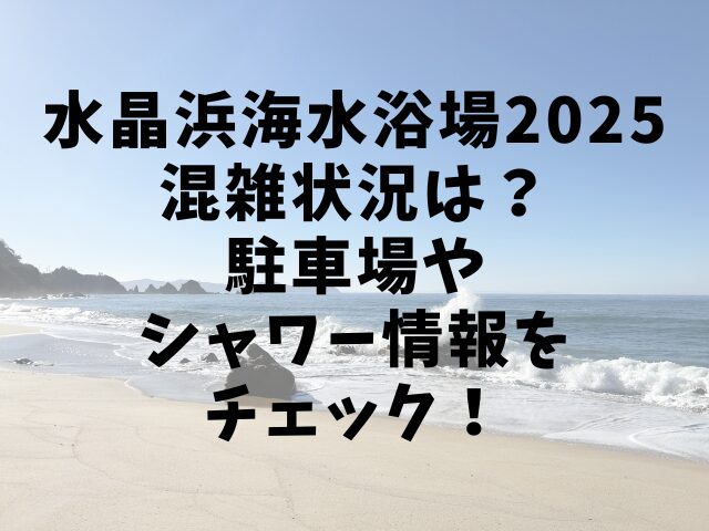 水晶浜海水浴場2025混雑状況は？駐車場やシャワー情報をチェック！