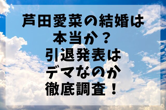 芦田愛菜の結婚は本当か？引退発表はデマなのか徹底調査！