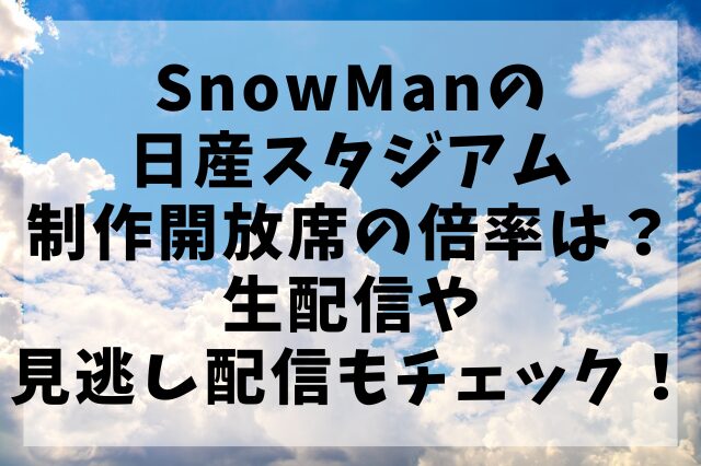 SnowManの日産スタジアム制作開放席の倍率は？生配信や見逃し配信もチェック！