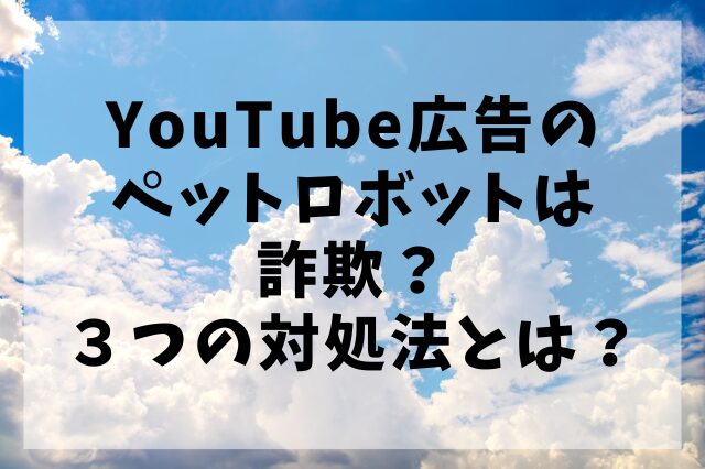 YouTube広告のペットロボットは詐欺？３つの対処法とは？