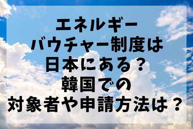エネルギーバウチャー制度は日本にある？韓国での対象者や申請方法は？