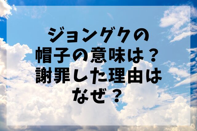 ジョングクの帽子の意味は？謝罪した理由はなぜ？