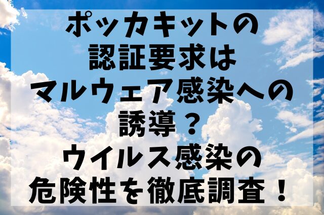 ポッカキットの認証要求はマルウェア感染への誘導？ウイルス感染の危険性を徹底調査！