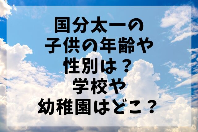 国分太一の子供の年齢や性別は？学校や幼稚園はどこ？