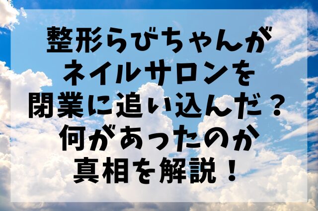 整形らびちゃんがネイルサロンを閉業に追い込んだ？何があったのか真相を解説！