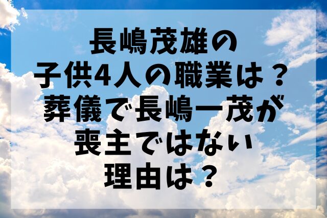 長嶋茂雄の子供4人の職業は？葬儀で長嶋一茂が喪主ではない理由は？