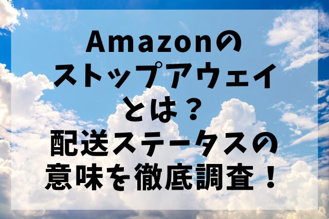 Amazonのストップアウェイとは？配送ステータスの意味を徹底調査！
