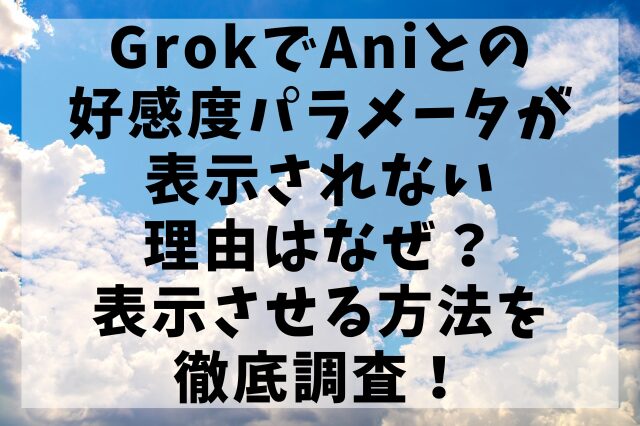 GrokでAniとの好感度パラメータが表示されない理由はなぜ？表示させる方法を徹底調査！