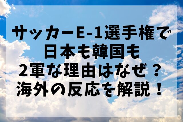 サッカーE-1選手権で日本も韓国も2軍な理由はなぜ？海外の反応を解説！