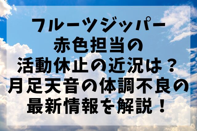 フルーツジッパー赤色担当の活動休止の近況は？月足天音の体調不良の最新情報を解説！