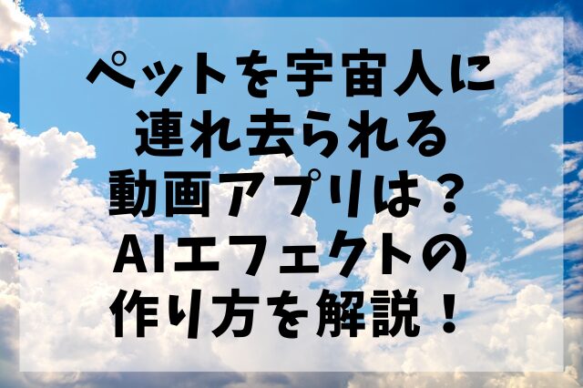 ペットを宇宙人に連れ去られる動画アプリは？AIエフェクトの作り方を解説！