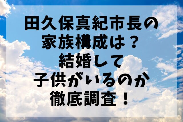 田久保真紀市長の家族構成は？結婚して子供がいるのか徹底調査！